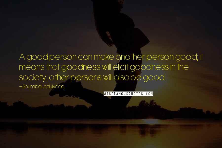 Bhumibol Adulyadej Quotes: A good person can make another person good; it means that goodness will elicit goodness in the society; other persons will also be good.