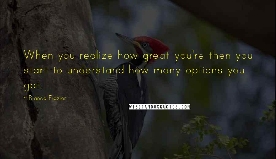 Bianca Frazier Quotes: When you realize how great you're then you start to understand how many options you got.