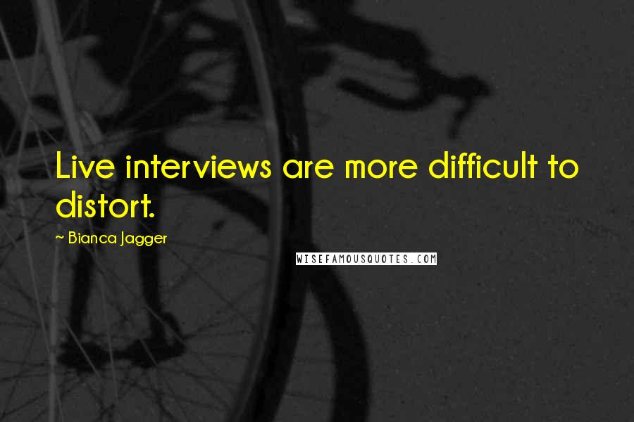 Bianca Jagger Quotes: Live interviews are more difficult to distort.