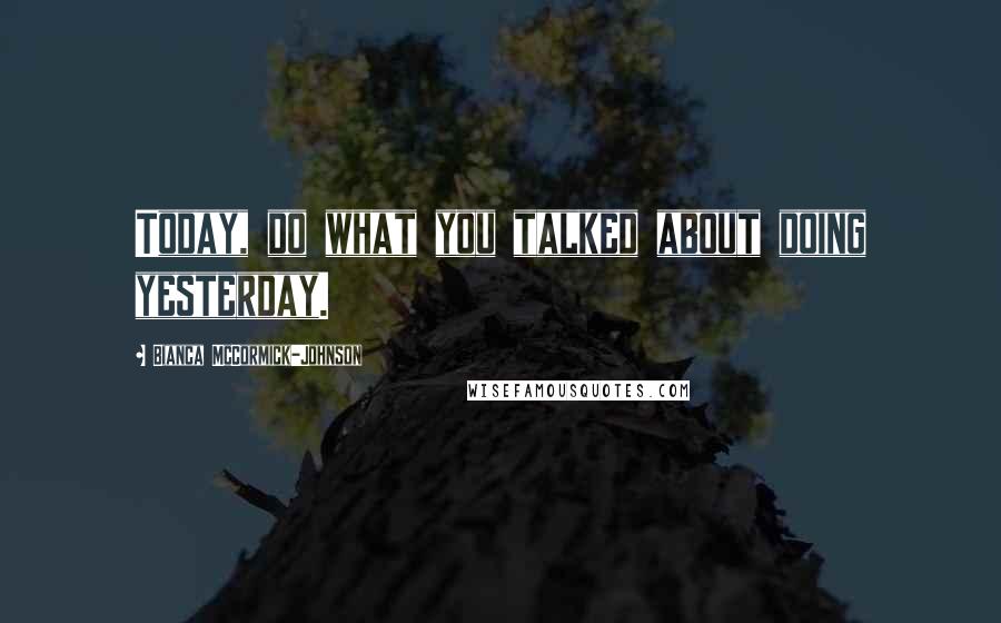 Bianca McCormick-Johnson Quotes: Today, do what you talked about doing yesterday.