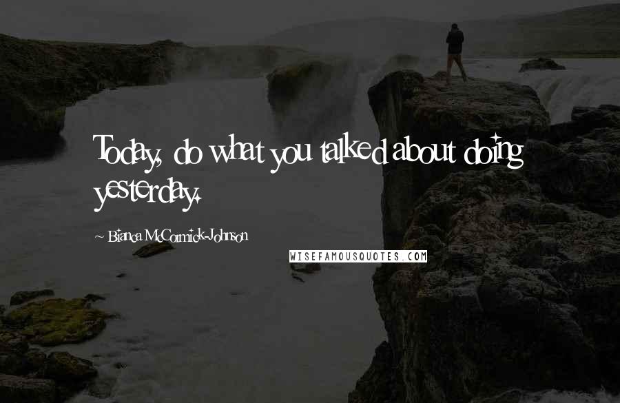 Bianca McCormick-Johnson Quotes: Today, do what you talked about doing yesterday.