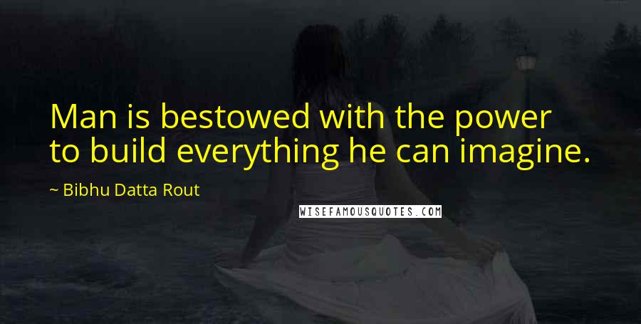 Bibhu Datta Rout Quotes: Man is bestowed with the power to build everything he can imagine.