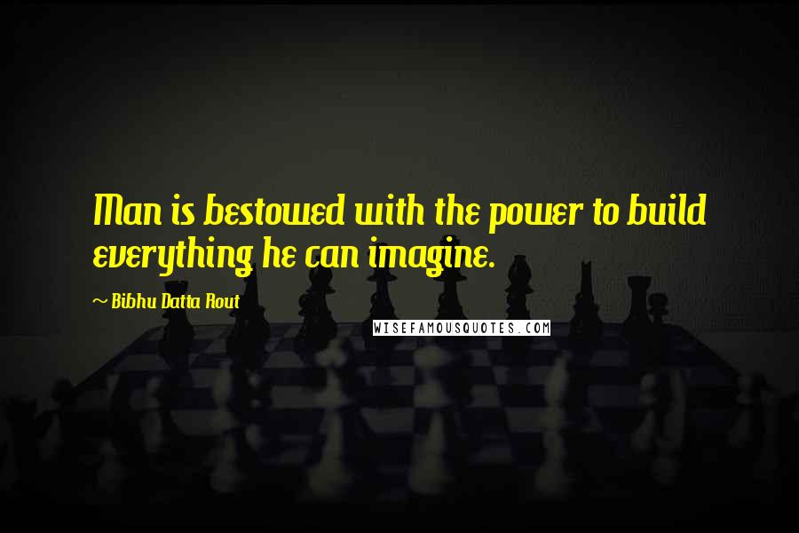 Bibhu Datta Rout Quotes: Man is bestowed with the power to build everything he can imagine.