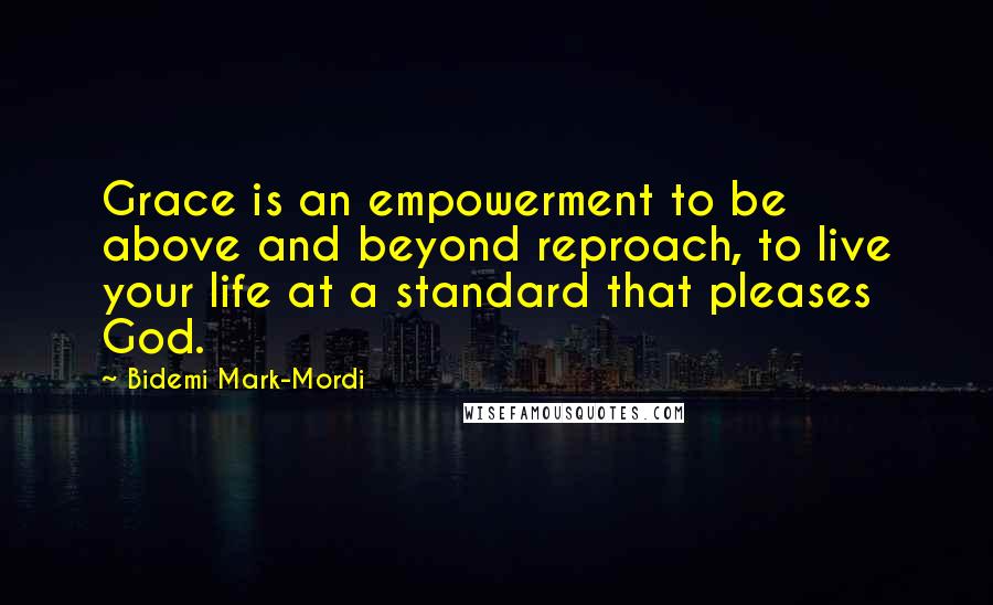 Bidemi Mark-Mordi Quotes: Grace is an empowerment to be above and beyond reproach, to live your life at a standard that pleases God.