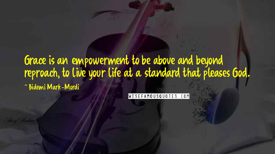 Bidemi Mark-Mordi Quotes: Grace is an empowerment to be above and beyond reproach, to live your life at a standard that pleases God.