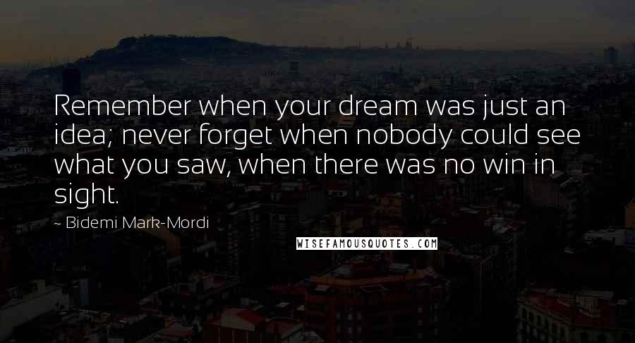 Bidemi Mark-Mordi Quotes: Remember when your dream was just an idea; never forget when nobody could see what you saw, when there was no win in sight.