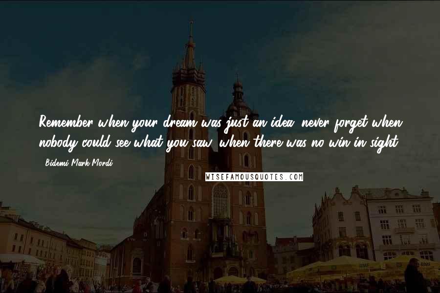 Bidemi Mark-Mordi Quotes: Remember when your dream was just an idea; never forget when nobody could see what you saw, when there was no win in sight.