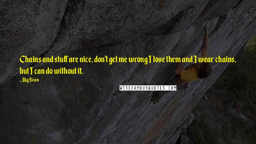 Big Sean Quotes: Chains and stuff are nice, don't get me wrong I love them and I wear chains, but I can do without it.