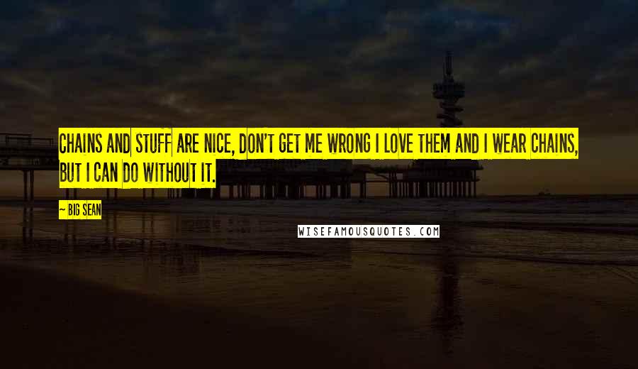 Big Sean Quotes: Chains and stuff are nice, don't get me wrong I love them and I wear chains, but I can do without it.