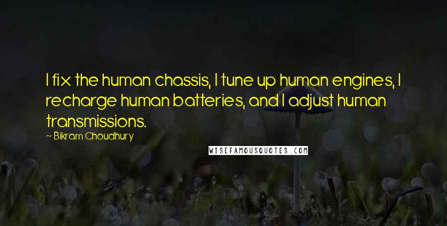 Bikram Choudhury Quotes: I fix the human chassis, I tune up human engines, I recharge human batteries, and I adjust human transmissions.