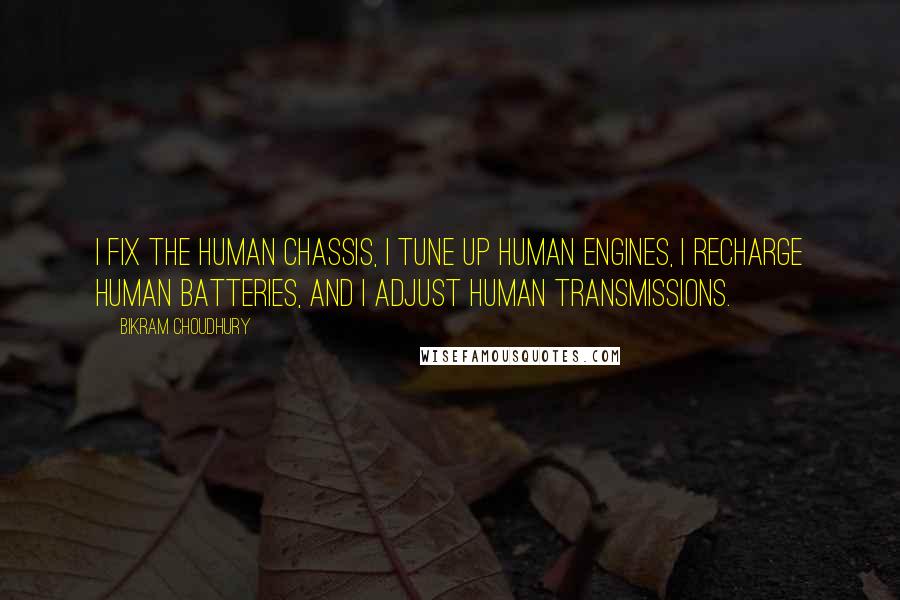 Bikram Choudhury Quotes: I fix the human chassis, I tune up human engines, I recharge human batteries, and I adjust human transmissions.