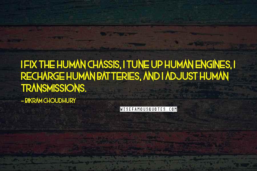 Bikram Choudhury Quotes: I fix the human chassis, I tune up human engines, I recharge human batteries, and I adjust human transmissions.