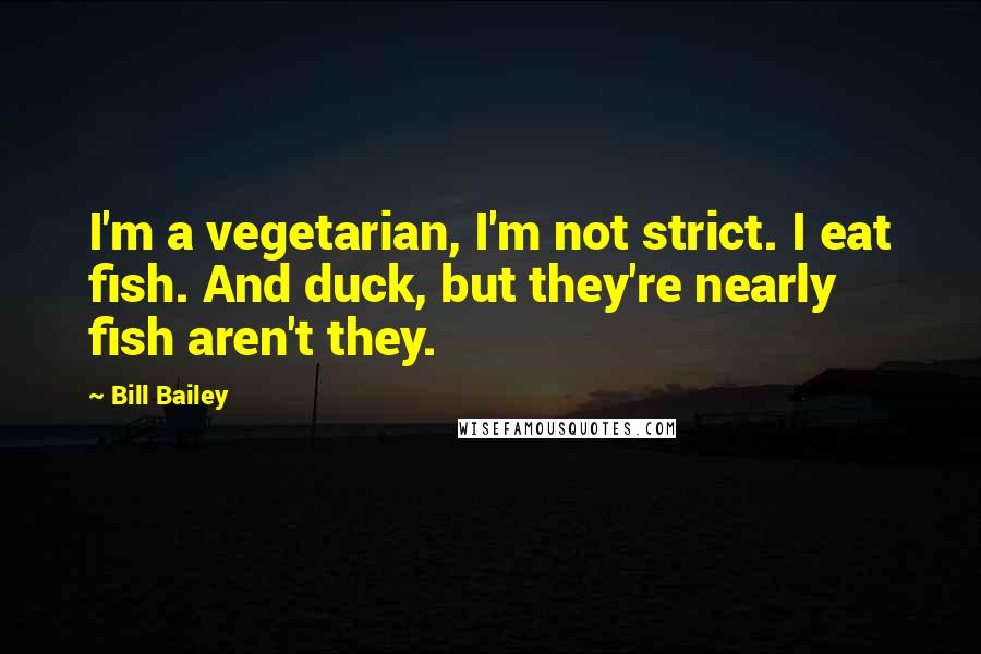 Bill Bailey Quotes: I'm a vegetarian, I'm not strict. I eat fish. And duck, but they're nearly fish aren't they.