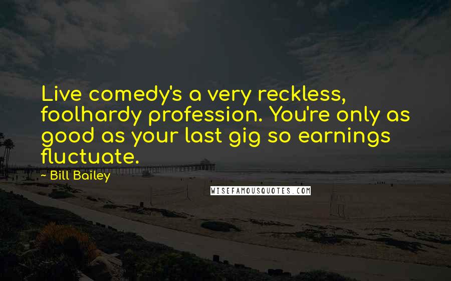 Bill Bailey Quotes: Live comedy's a very reckless, foolhardy profession. You're only as good as your last gig so earnings fluctuate.