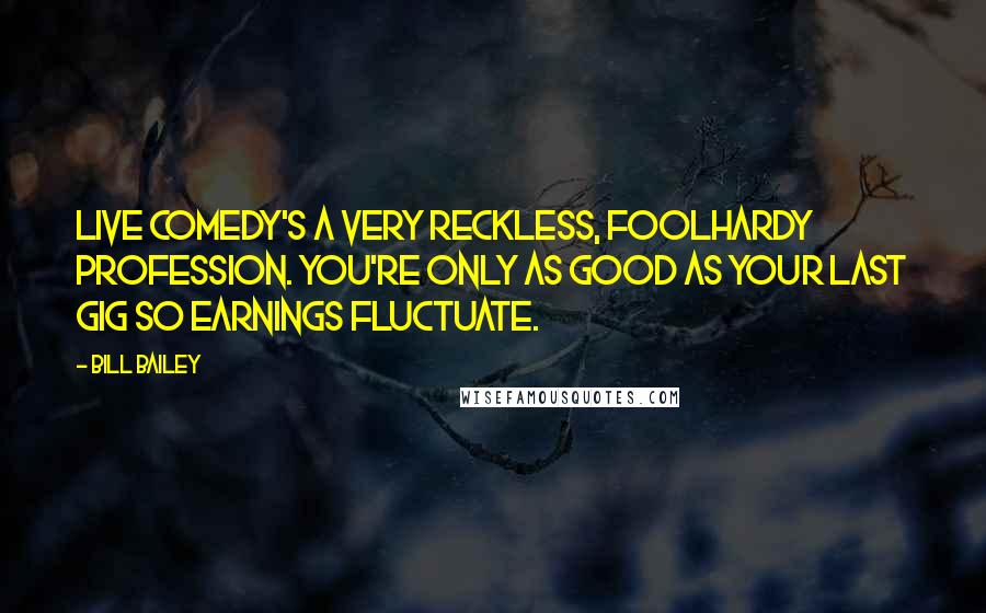 Bill Bailey Quotes: Live comedy's a very reckless, foolhardy profession. You're only as good as your last gig so earnings fluctuate.