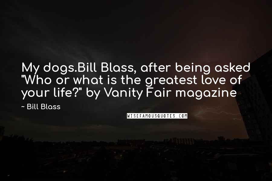 Bill Blass Quotes: My dogs.Bill Blass, after being asked "Who or what is the greatest love of your life?" by Vanity Fair magazine