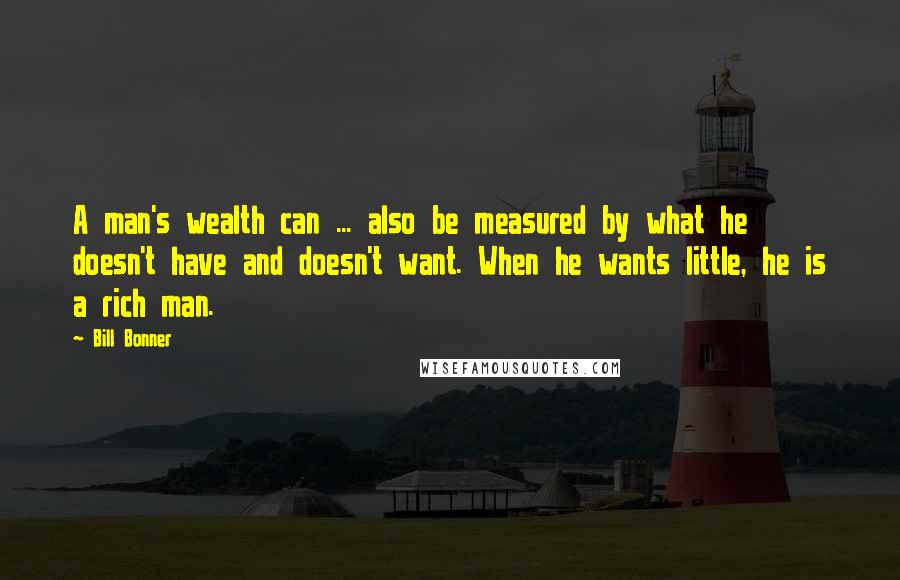 Bill Bonner Quotes: A man's wealth can ... also be measured by what he doesn't have and doesn't want. When he wants little, he is a rich man.