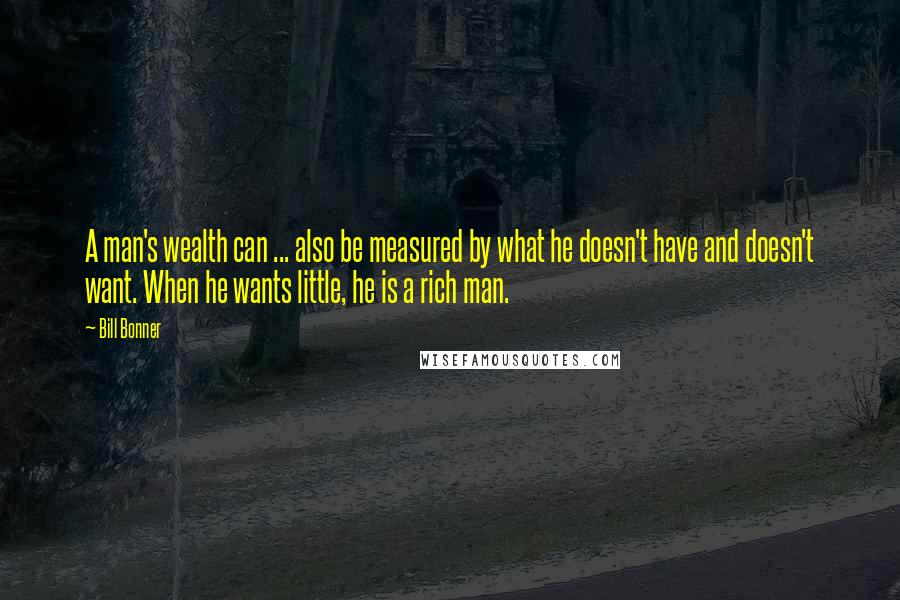 Bill Bonner Quotes: A man's wealth can ... also be measured by what he doesn't have and doesn't want. When he wants little, he is a rich man.