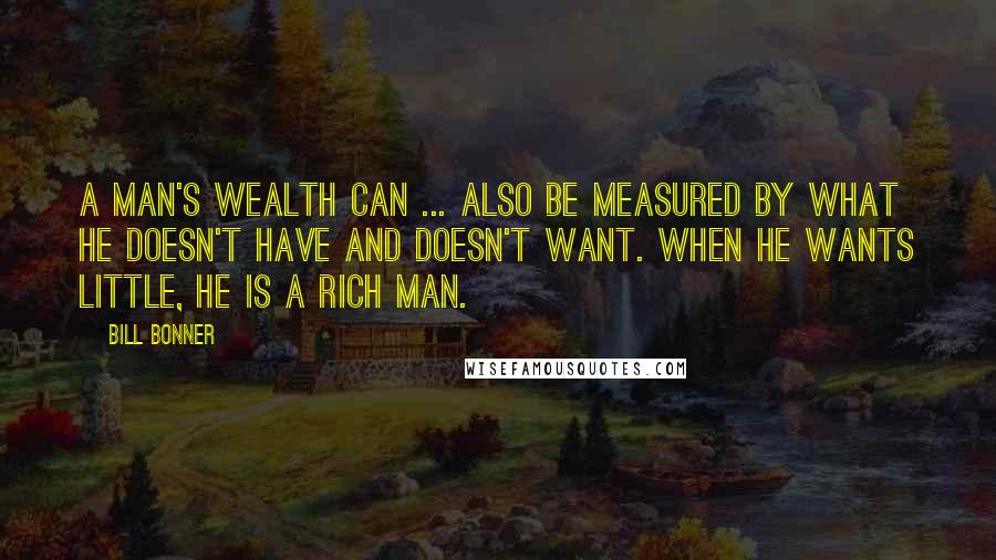 Bill Bonner Quotes: A man's wealth can ... also be measured by what he doesn't have and doesn't want. When he wants little, he is a rich man.