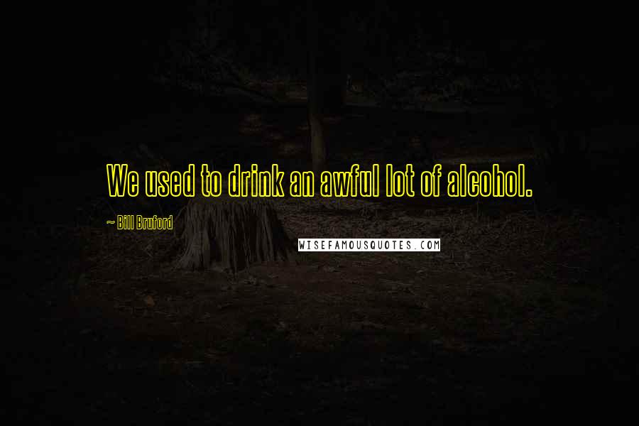 Bill Bruford Quotes: We used to drink an awful lot of alcohol.