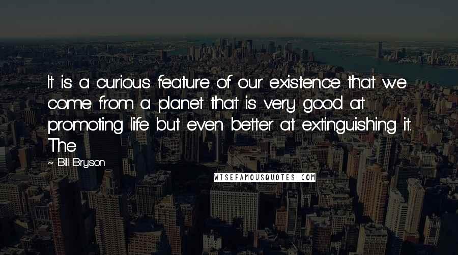 Bill Bryson Quotes: It is a curious feature of our existence that we come from a planet that is very good at promoting life but even better at extinguishing it. The