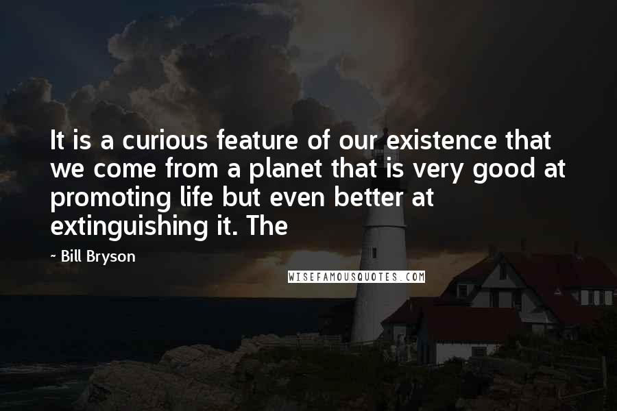 Bill Bryson Quotes: It is a curious feature of our existence that we come from a planet that is very good at promoting life but even better at extinguishing it. The