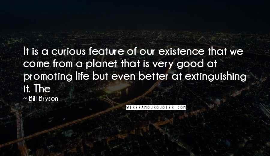 Bill Bryson Quotes: It is a curious feature of our existence that we come from a planet that is very good at promoting life but even better at extinguishing it. The