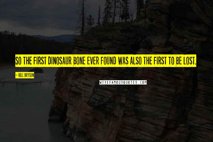 Bill Bryson Quotes: So the first dinosaur bone ever found was also the first to be lost.