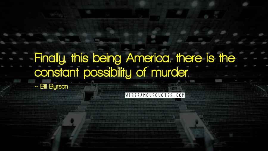 Bill Byrson Quotes: Finally, this being America, there is the constant possibility of murder.