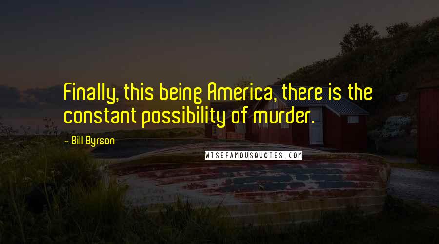 Bill Byrson Quotes: Finally, this being America, there is the constant possibility of murder.