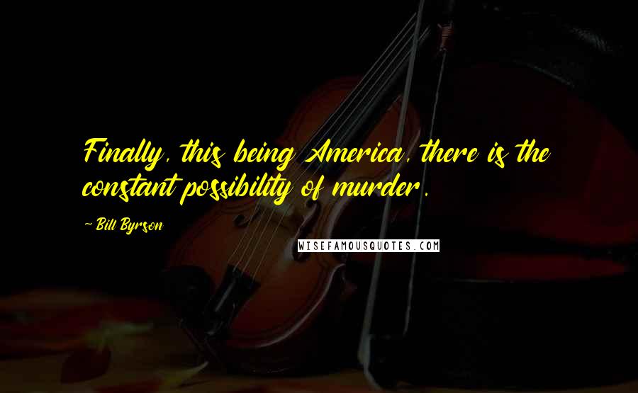 Bill Byrson Quotes: Finally, this being America, there is the constant possibility of murder.