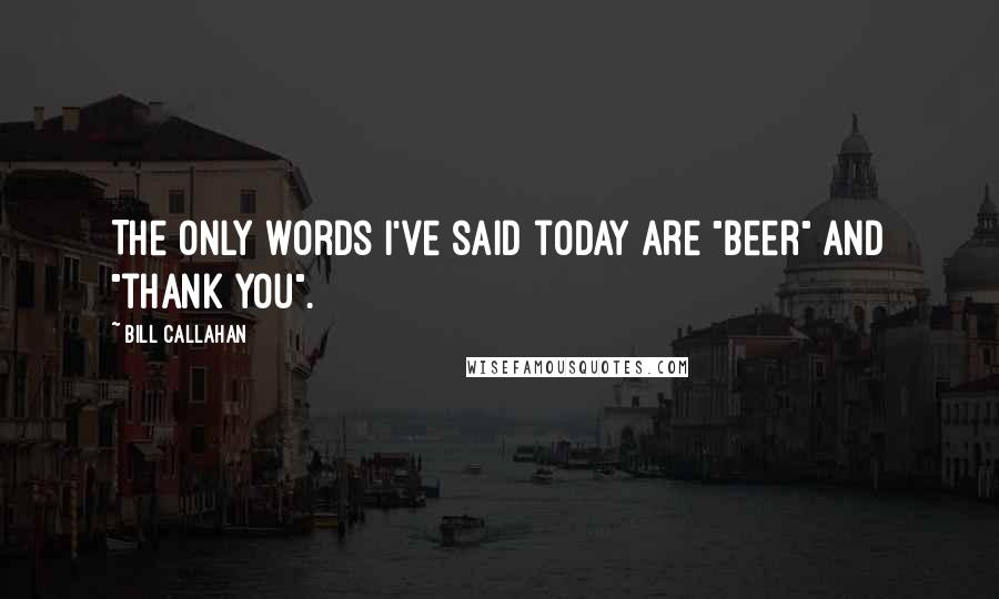 Bill Callahan Quotes: The only words I've said today are "beer" and "thank you".