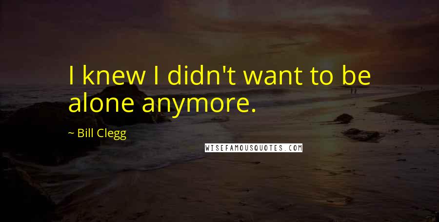 Bill Clegg Quotes: I knew I didn't want to be alone anymore.