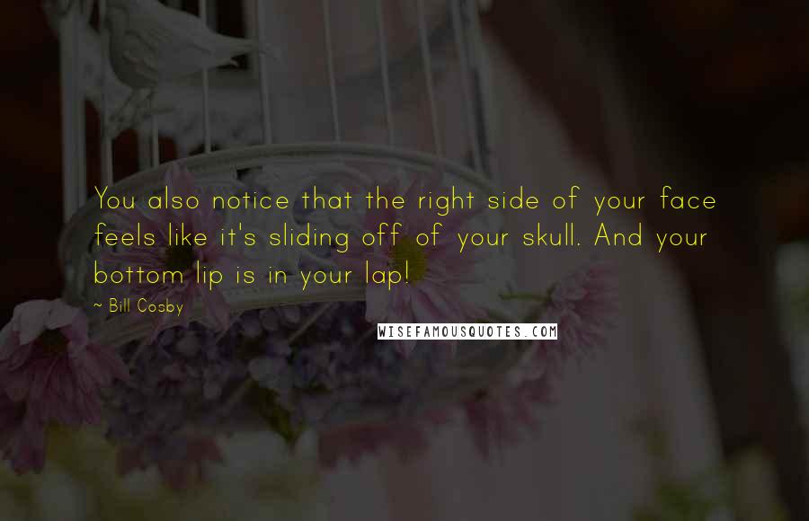 Bill Cosby Quotes: You also notice that the right side of your face feels like it's sliding off of your skull. And your bottom lip is in your lap!