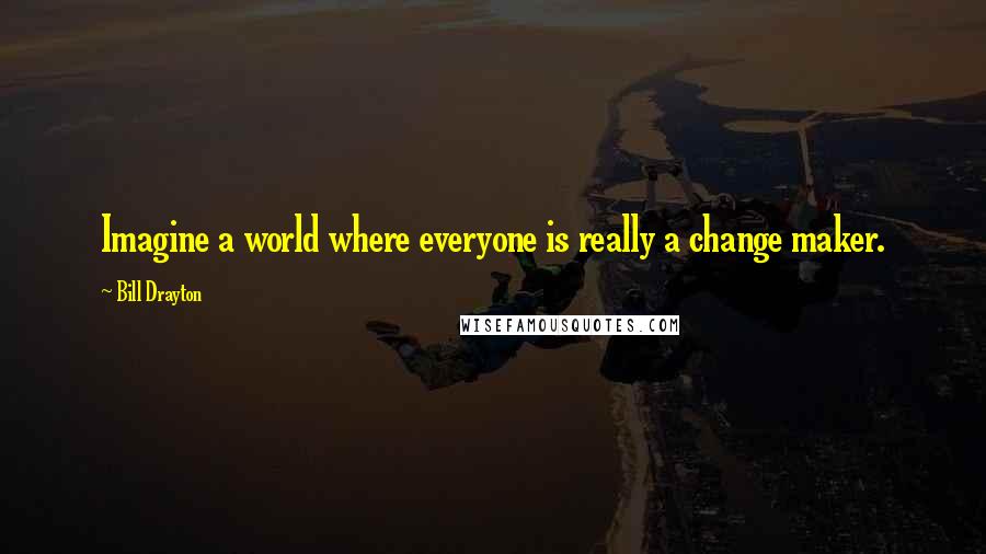 Bill Drayton Quotes: Imagine a world where everyone is really a change maker.