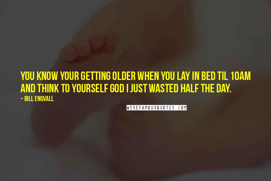 Bill Engvall Quotes: You know your getting older when you lay in bed til 10am and think to yourself god I just wasted half the day.