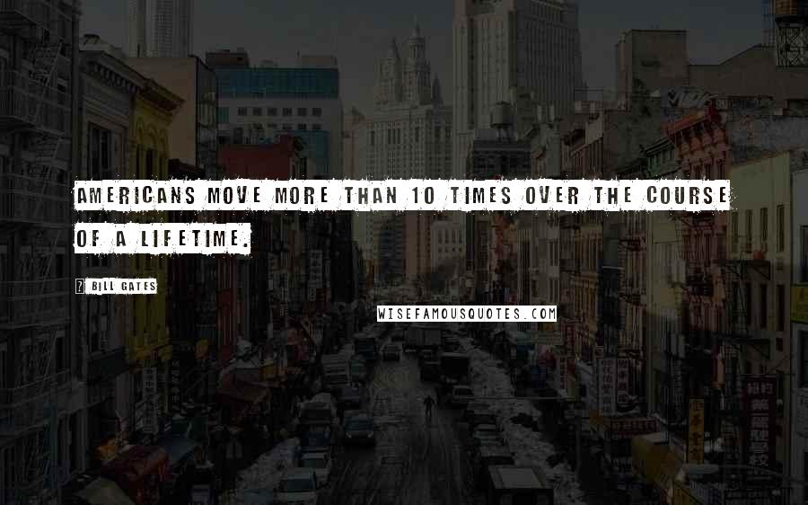 Bill Gates Quotes: Americans move more than 10 times over the course of a lifetime.