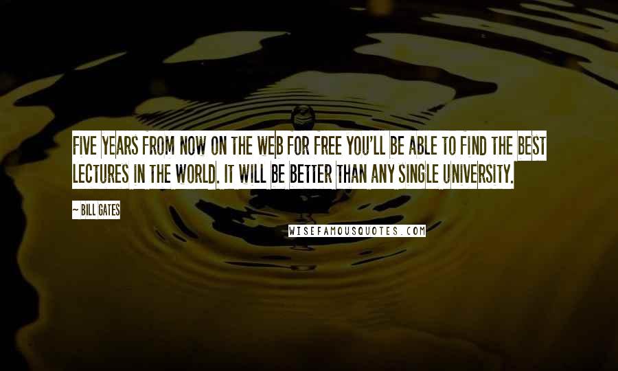 Bill Gates Quotes: Five years from now on the web for free you'll be able to find the best lectures in the world. It will be better than any single university.