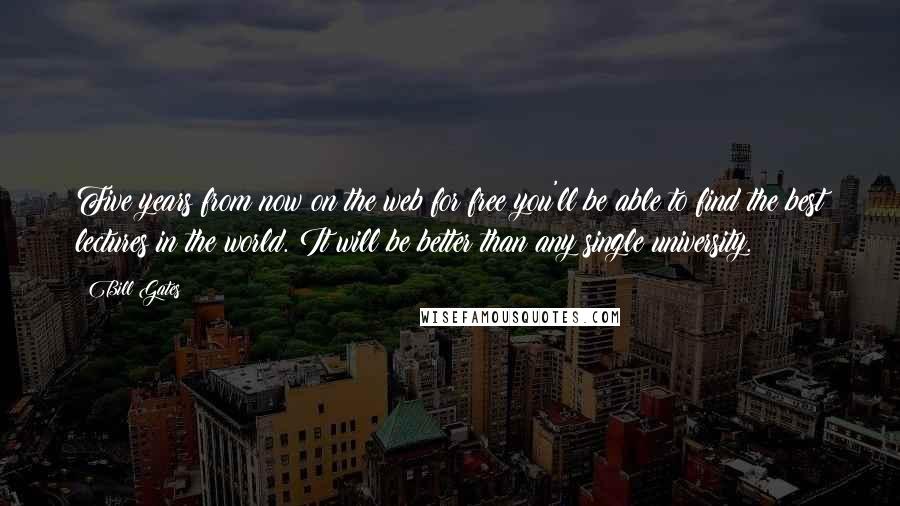 Bill Gates Quotes: Five years from now on the web for free you'll be able to find the best lectures in the world. It will be better than any single university.