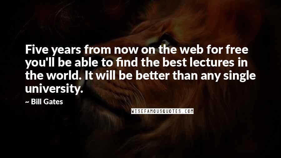 Bill Gates Quotes: Five years from now on the web for free you'll be able to find the best lectures in the world. It will be better than any single university.