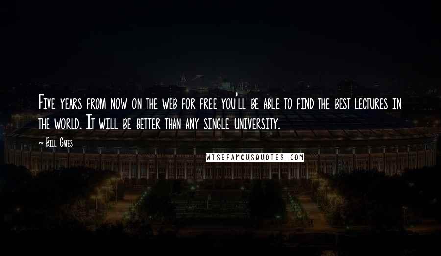 Bill Gates Quotes: Five years from now on the web for free you'll be able to find the best lectures in the world. It will be better than any single university.