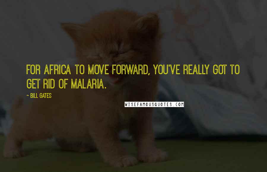 Bill Gates Quotes: For Africa to move forward, you've really got to get rid of malaria.