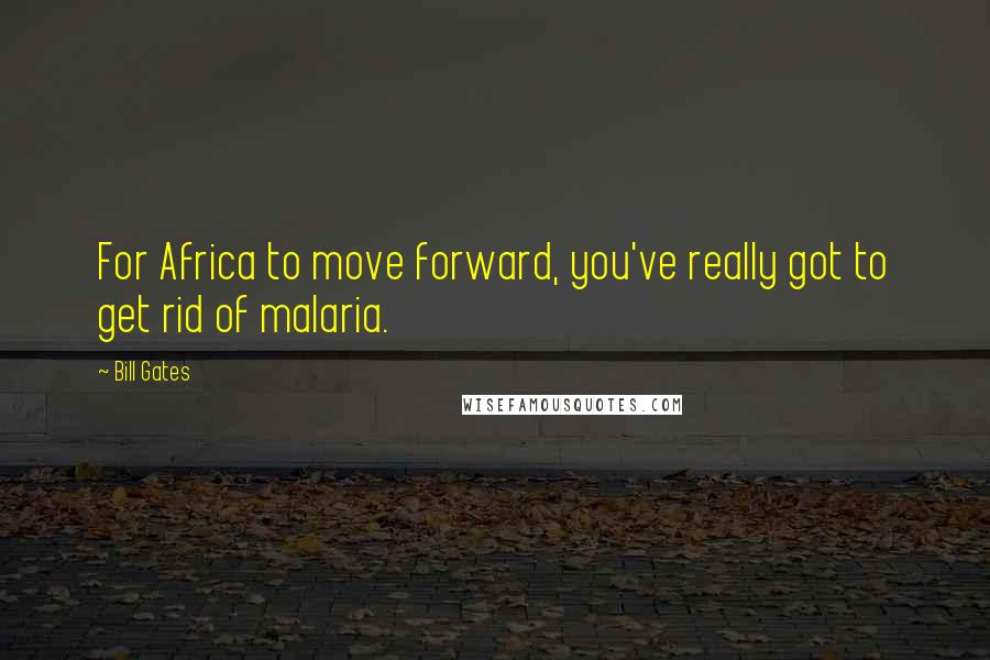 Bill Gates Quotes: For Africa to move forward, you've really got to get rid of malaria.