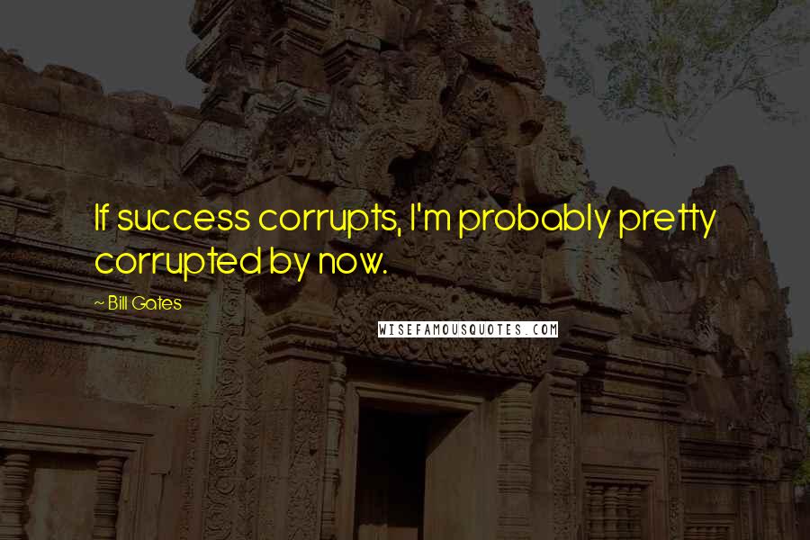 Bill Gates Quotes: If success corrupts, I'm probably pretty corrupted by now.