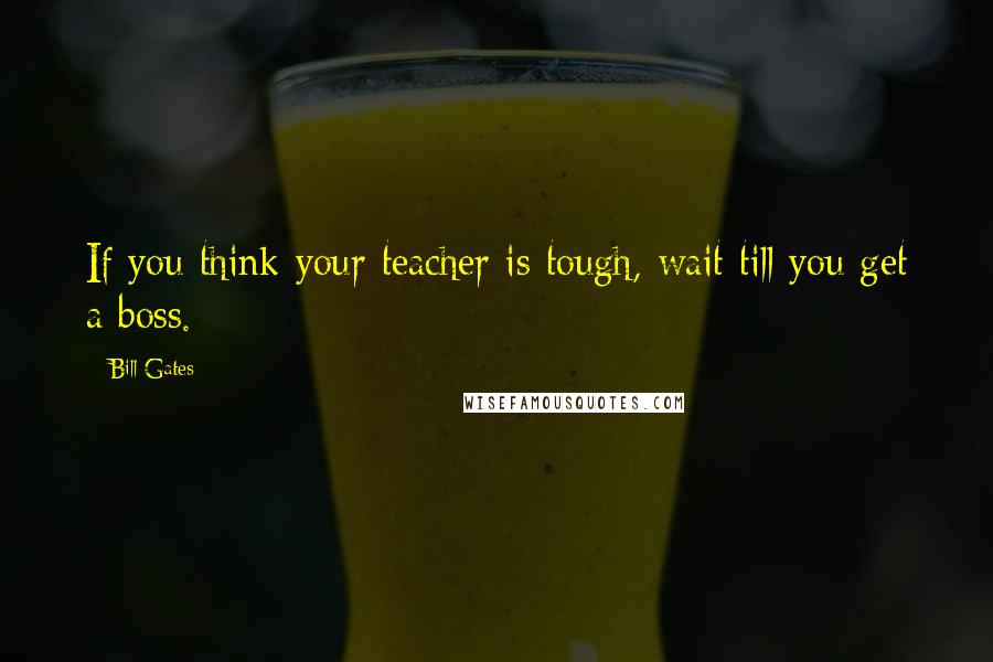 Bill Gates Quotes: If you think your teacher is tough, wait till you get a boss.