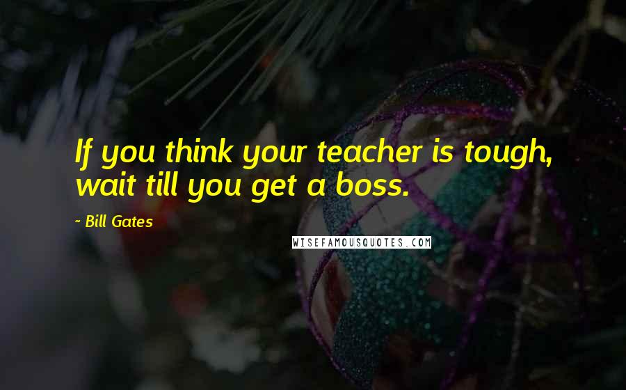 Bill Gates Quotes: If you think your teacher is tough, wait till you get a boss.