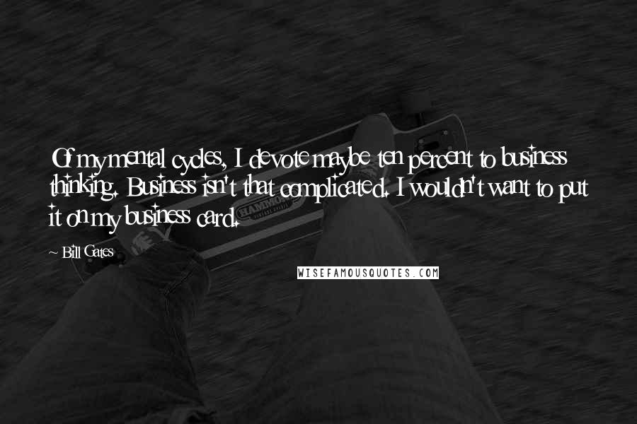 Bill Gates Quotes: Of my mental cycles, I devote maybe ten percent to business thinking. Business isn't that complicated. I wouldn't want to put it on my business card.