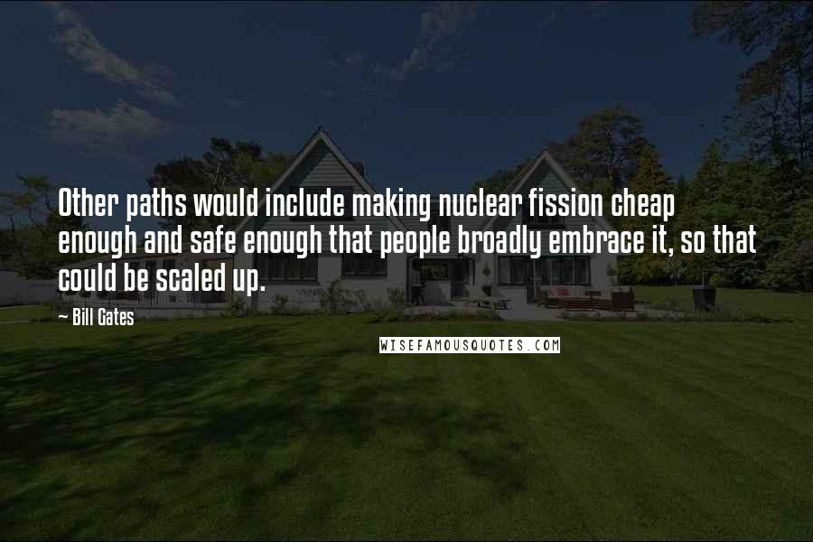 Bill Gates Quotes: Other paths would include making nuclear fission cheap enough and safe enough that people broadly embrace it, so that could be scaled up.