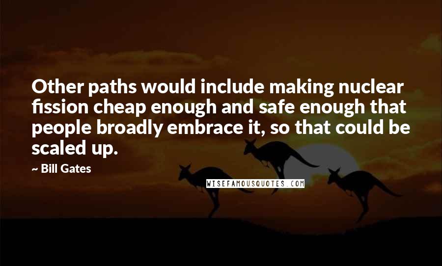 Bill Gates Quotes: Other paths would include making nuclear fission cheap enough and safe enough that people broadly embrace it, so that could be scaled up.