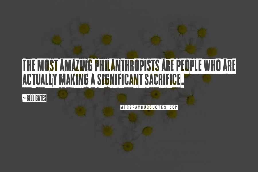 Bill Gates Quotes: The most amazing philanthropists are people who are actually making a significant sacrifice.